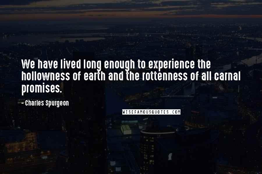 Charles Spurgeon Quotes: We have lived long enough to experience the hollowness of earth and the rottenness of all carnal promises.