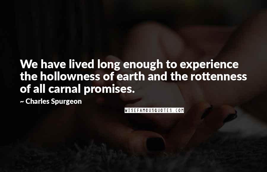 Charles Spurgeon Quotes: We have lived long enough to experience the hollowness of earth and the rottenness of all carnal promises.