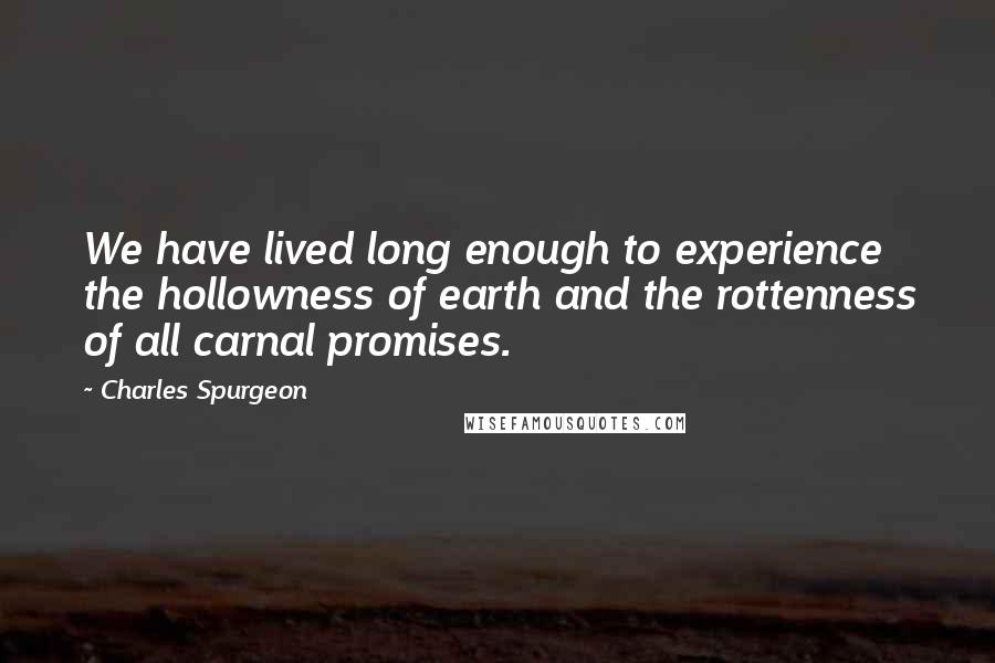 Charles Spurgeon Quotes: We have lived long enough to experience the hollowness of earth and the rottenness of all carnal promises.