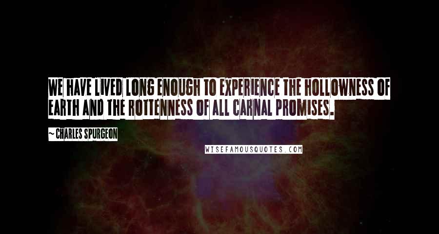 Charles Spurgeon Quotes: We have lived long enough to experience the hollowness of earth and the rottenness of all carnal promises.