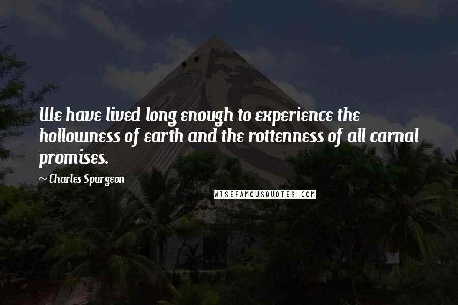 Charles Spurgeon Quotes: We have lived long enough to experience the hollowness of earth and the rottenness of all carnal promises.