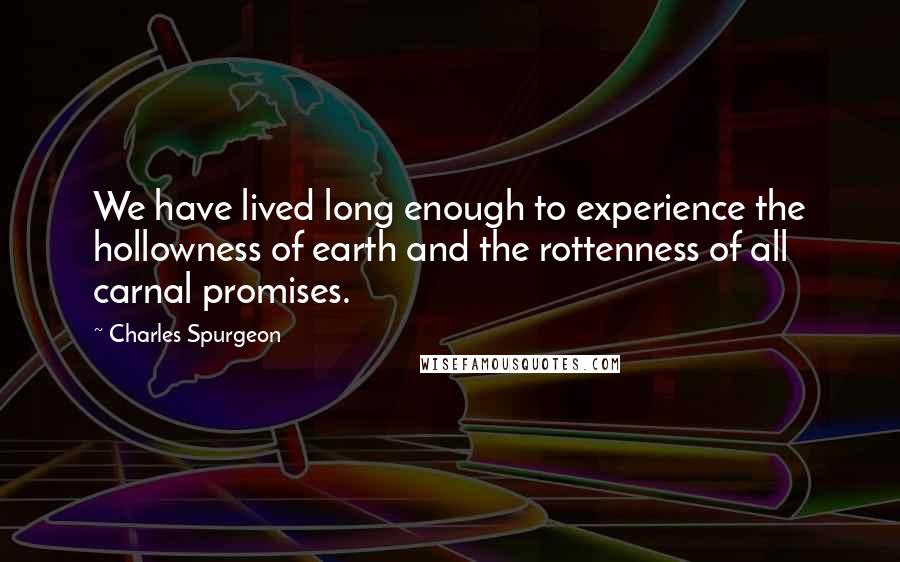 Charles Spurgeon Quotes: We have lived long enough to experience the hollowness of earth and the rottenness of all carnal promises.