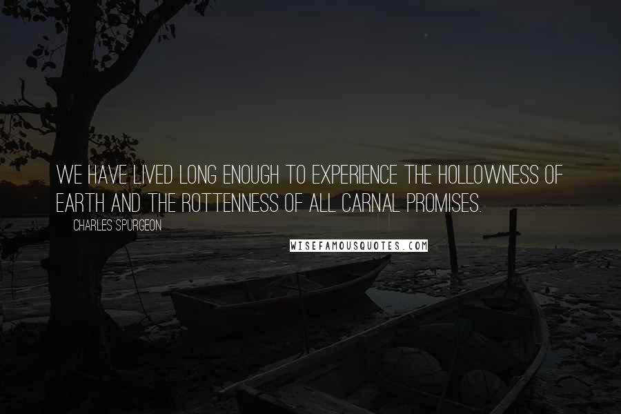 Charles Spurgeon Quotes: We have lived long enough to experience the hollowness of earth and the rottenness of all carnal promises.