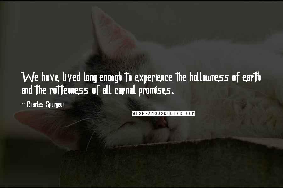 Charles Spurgeon Quotes: We have lived long enough to experience the hollowness of earth and the rottenness of all carnal promises.