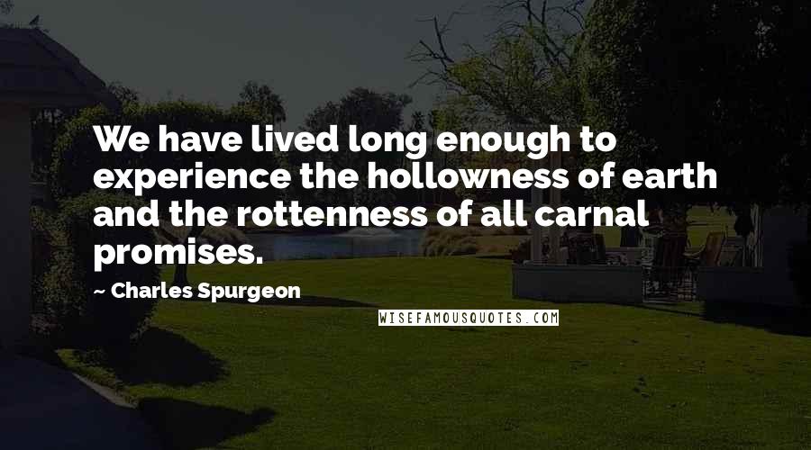 Charles Spurgeon Quotes: We have lived long enough to experience the hollowness of earth and the rottenness of all carnal promises.