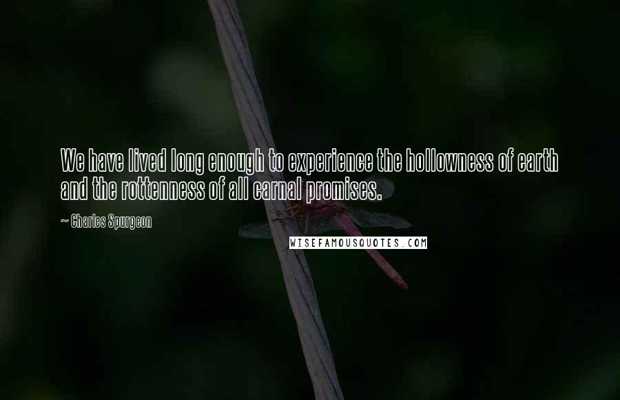Charles Spurgeon Quotes: We have lived long enough to experience the hollowness of earth and the rottenness of all carnal promises.