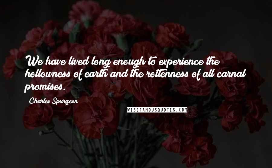 Charles Spurgeon Quotes: We have lived long enough to experience the hollowness of earth and the rottenness of all carnal promises.