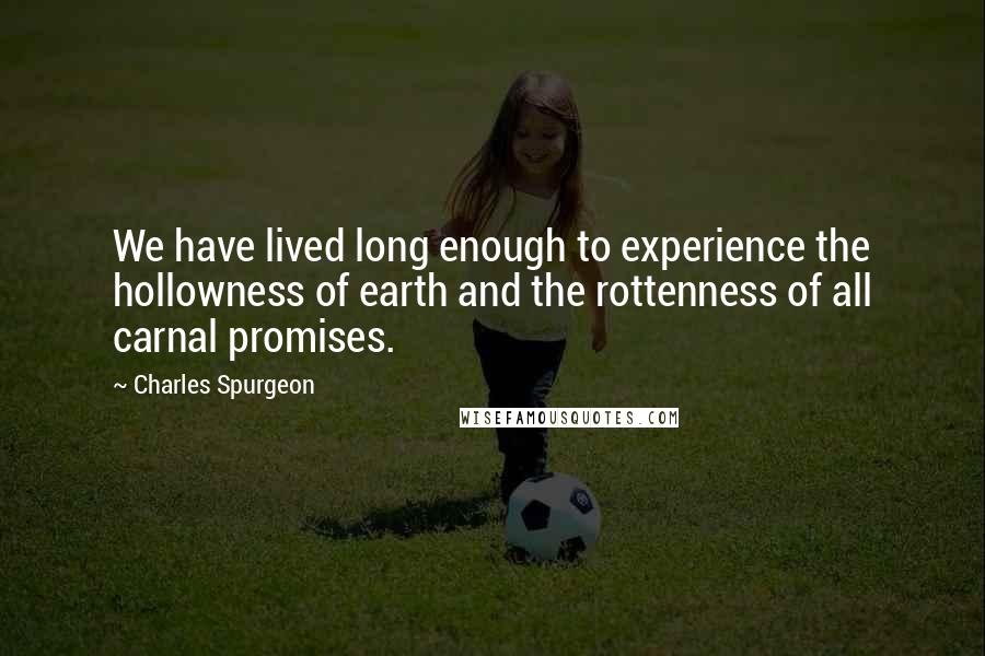 Charles Spurgeon Quotes: We have lived long enough to experience the hollowness of earth and the rottenness of all carnal promises.