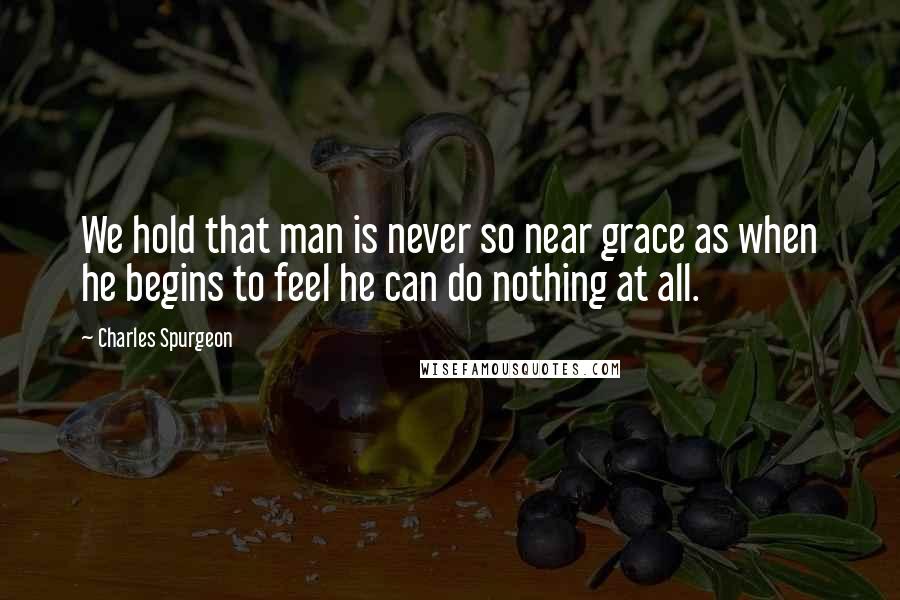 Charles Spurgeon Quotes: We hold that man is never so near grace as when he begins to feel he can do nothing at all.