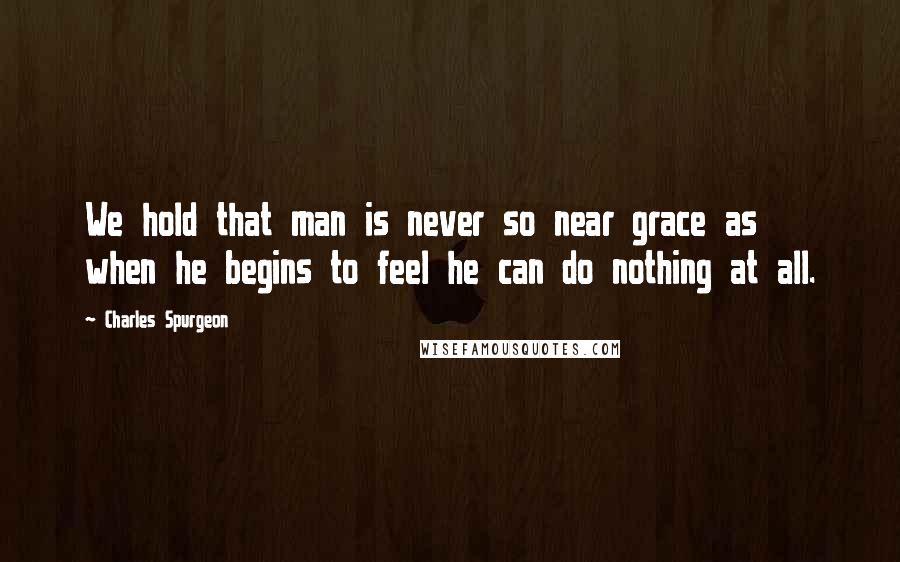 Charles Spurgeon Quotes: We hold that man is never so near grace as when he begins to feel he can do nothing at all.