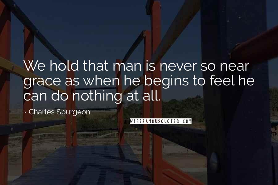 Charles Spurgeon Quotes: We hold that man is never so near grace as when he begins to feel he can do nothing at all.