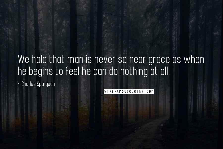 Charles Spurgeon Quotes: We hold that man is never so near grace as when he begins to feel he can do nothing at all.