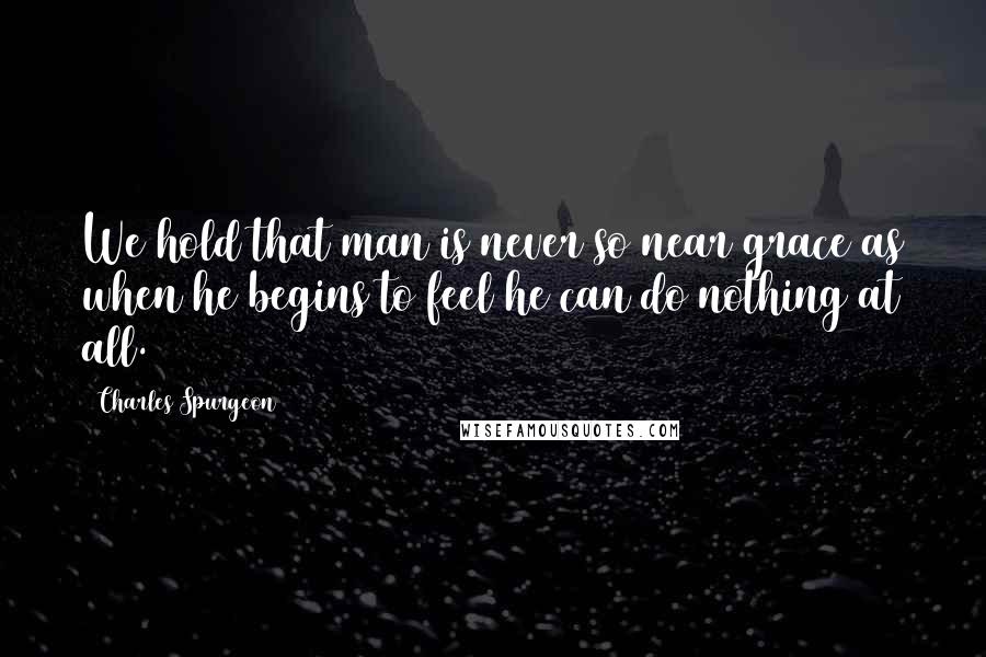 Charles Spurgeon Quotes: We hold that man is never so near grace as when he begins to feel he can do nothing at all.