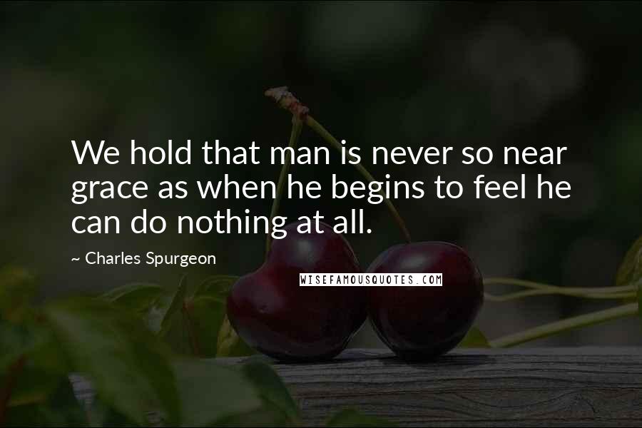 Charles Spurgeon Quotes: We hold that man is never so near grace as when he begins to feel he can do nothing at all.