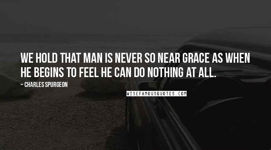 Charles Spurgeon Quotes: We hold that man is never so near grace as when he begins to feel he can do nothing at all.