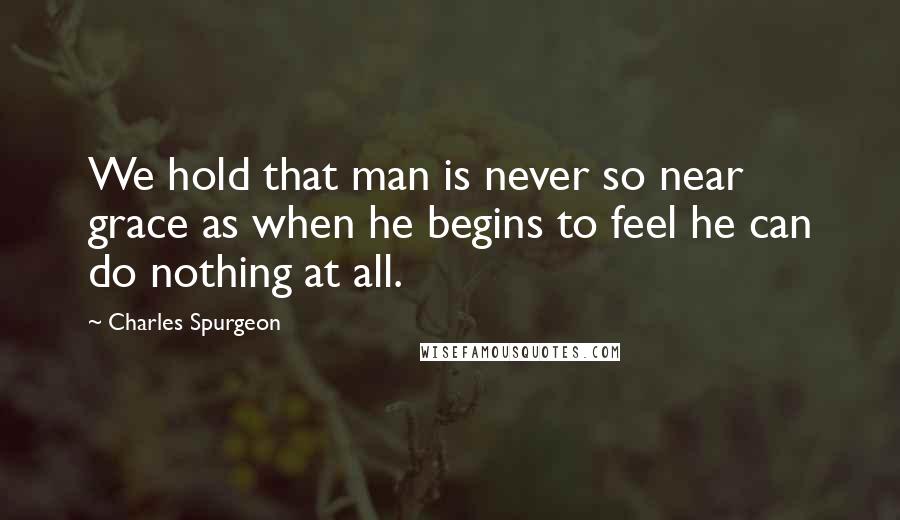 Charles Spurgeon Quotes: We hold that man is never so near grace as when he begins to feel he can do nothing at all.