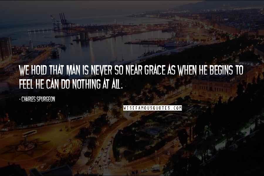 Charles Spurgeon Quotes: We hold that man is never so near grace as when he begins to feel he can do nothing at all.