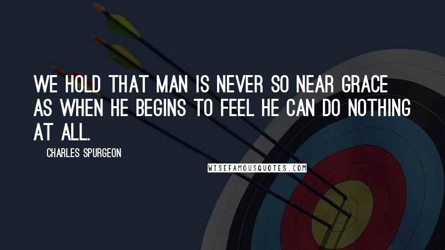 Charles Spurgeon Quotes: We hold that man is never so near grace as when he begins to feel he can do nothing at all.