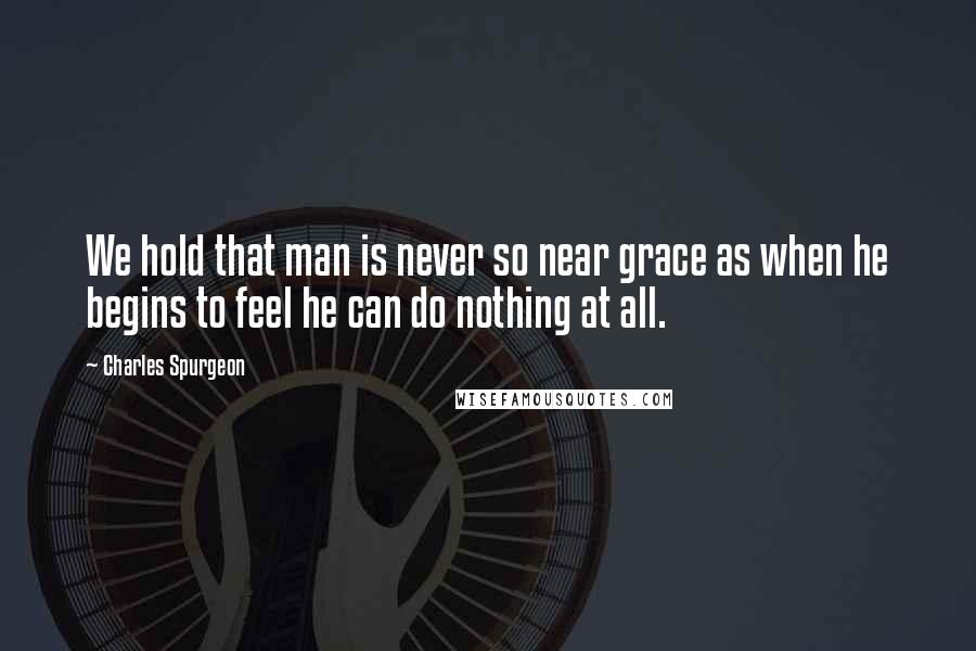 Charles Spurgeon Quotes: We hold that man is never so near grace as when he begins to feel he can do nothing at all.