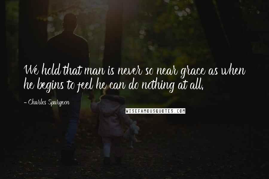 Charles Spurgeon Quotes: We hold that man is never so near grace as when he begins to feel he can do nothing at all.
