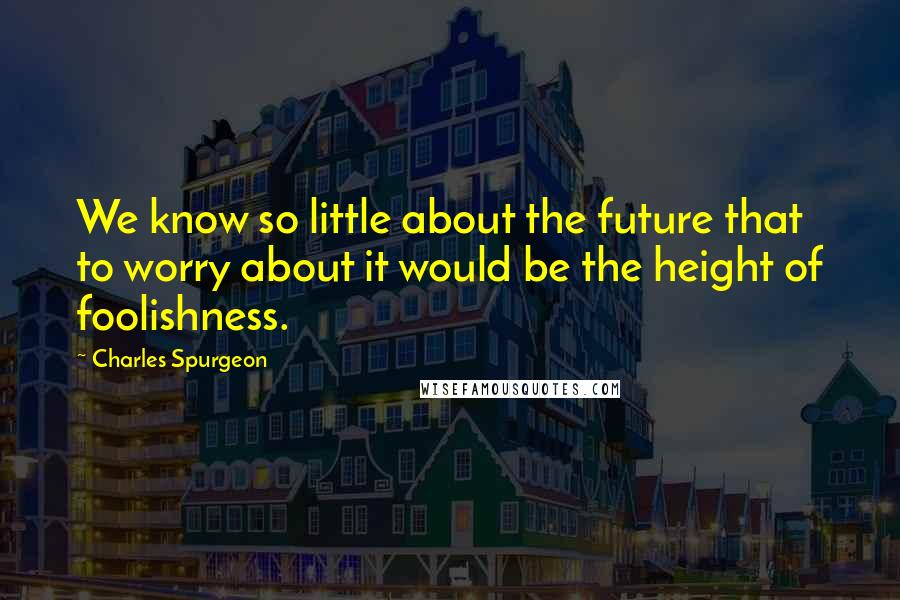 Charles Spurgeon Quotes: We know so little about the future that to worry about it would be the height of foolishness.