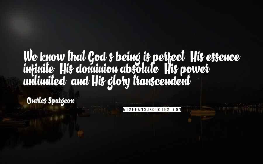 Charles Spurgeon Quotes: We know that God's being is perfect, His essence infinite, His dominion absolute, His power unlimited, and His glory transcendent.