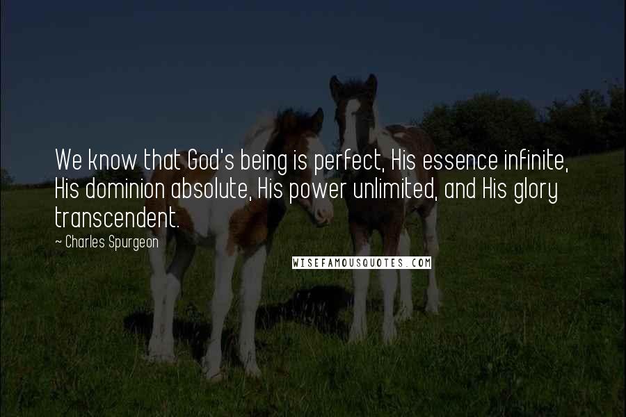 Charles Spurgeon Quotes: We know that God's being is perfect, His essence infinite, His dominion absolute, His power unlimited, and His glory transcendent.