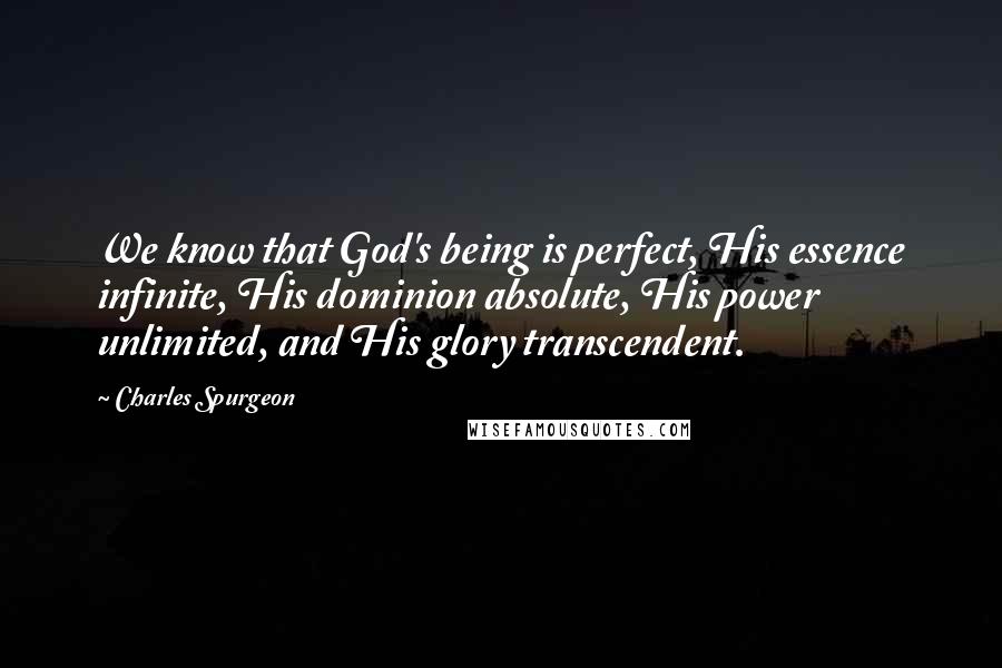 Charles Spurgeon Quotes: We know that God's being is perfect, His essence infinite, His dominion absolute, His power unlimited, and His glory transcendent.