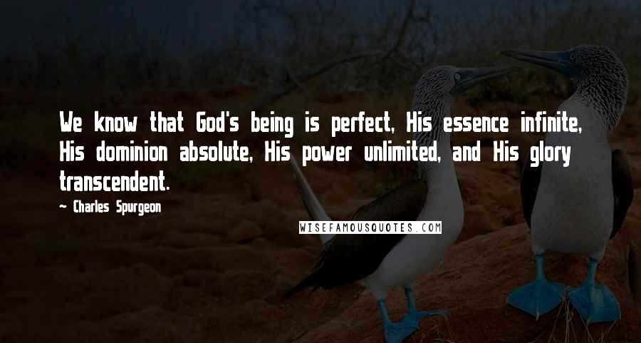 Charles Spurgeon Quotes: We know that God's being is perfect, His essence infinite, His dominion absolute, His power unlimited, and His glory transcendent.