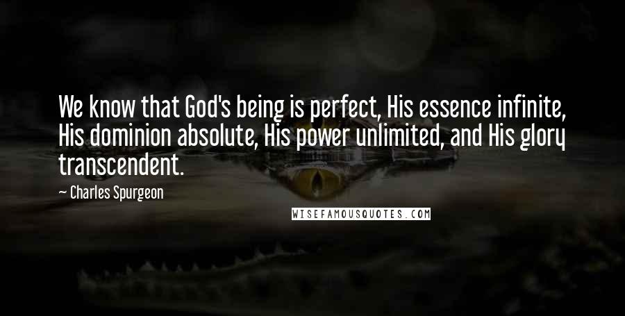 Charles Spurgeon Quotes: We know that God's being is perfect, His essence infinite, His dominion absolute, His power unlimited, and His glory transcendent.