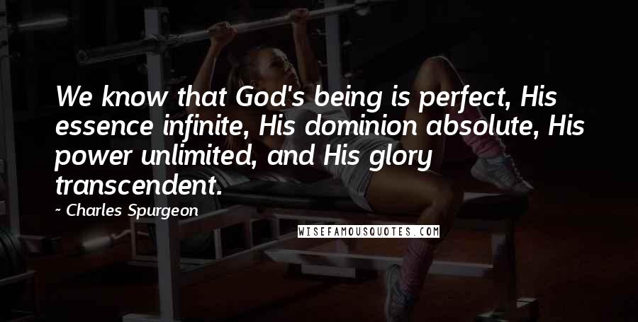 Charles Spurgeon Quotes: We know that God's being is perfect, His essence infinite, His dominion absolute, His power unlimited, and His glory transcendent.