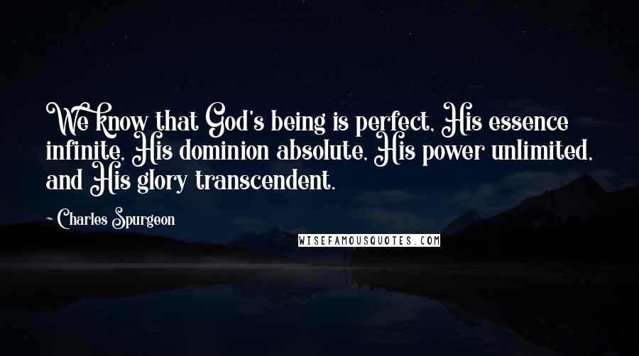 Charles Spurgeon Quotes: We know that God's being is perfect, His essence infinite, His dominion absolute, His power unlimited, and His glory transcendent.