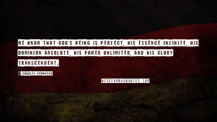 Charles Spurgeon Quotes: We know that God's being is perfect, His essence infinite, His dominion absolute, His power unlimited, and His glory transcendent.