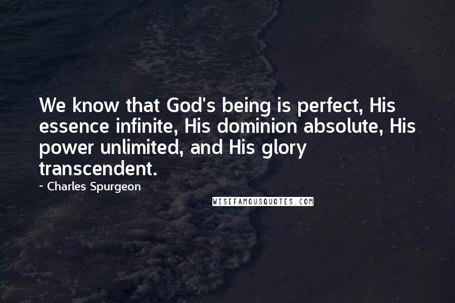 Charles Spurgeon Quotes: We know that God's being is perfect, His essence infinite, His dominion absolute, His power unlimited, and His glory transcendent.