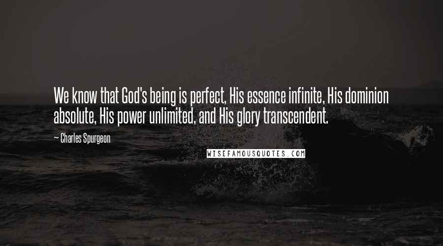 Charles Spurgeon Quotes: We know that God's being is perfect, His essence infinite, His dominion absolute, His power unlimited, and His glory transcendent.