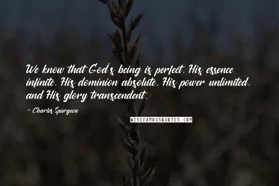 Charles Spurgeon Quotes: We know that God's being is perfect, His essence infinite, His dominion absolute, His power unlimited, and His glory transcendent.