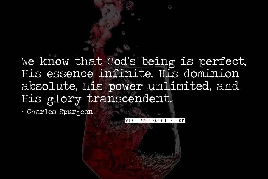 Charles Spurgeon Quotes: We know that God's being is perfect, His essence infinite, His dominion absolute, His power unlimited, and His glory transcendent.