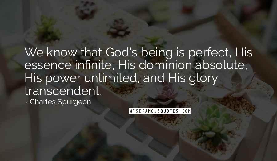 Charles Spurgeon Quotes: We know that God's being is perfect, His essence infinite, His dominion absolute, His power unlimited, and His glory transcendent.