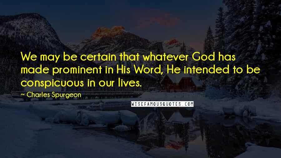 Charles Spurgeon Quotes: We may be certain that whatever God has made prominent in His Word, He intended to be conspicuous in our lives.