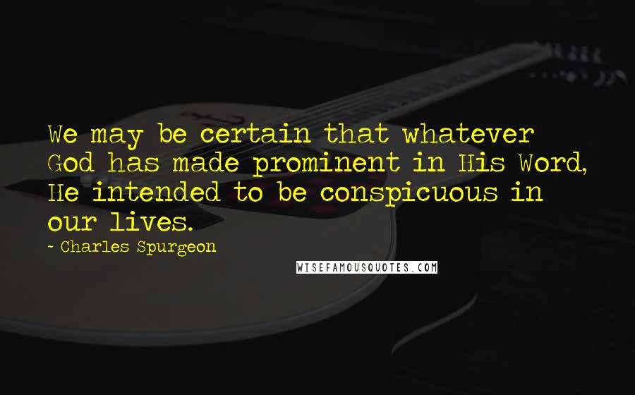 Charles Spurgeon Quotes: We may be certain that whatever God has made prominent in His Word, He intended to be conspicuous in our lives.