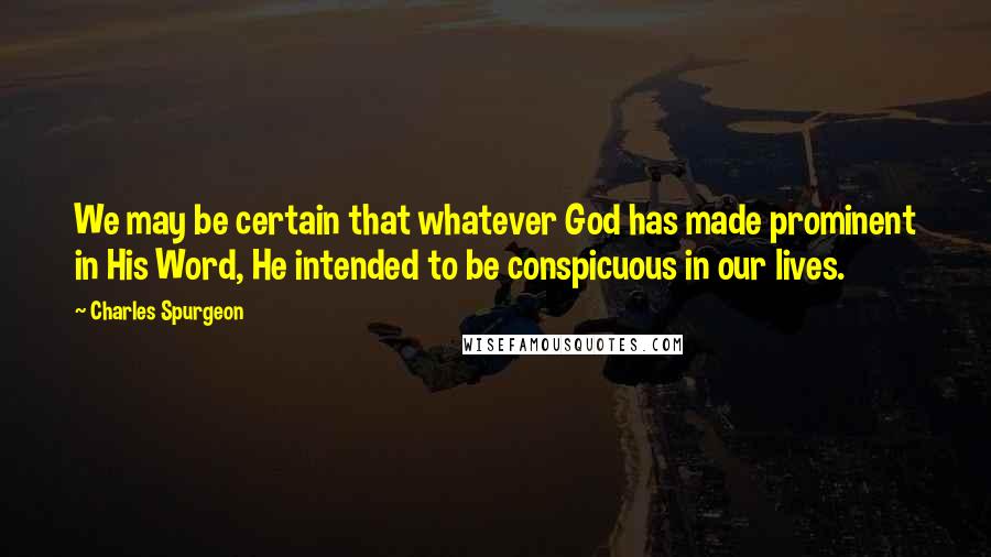 Charles Spurgeon Quotes: We may be certain that whatever God has made prominent in His Word, He intended to be conspicuous in our lives.