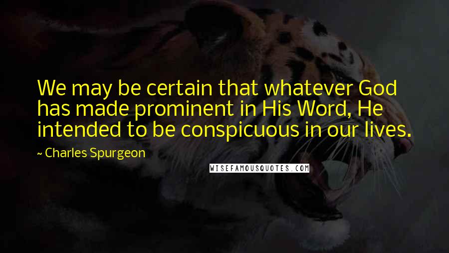 Charles Spurgeon Quotes: We may be certain that whatever God has made prominent in His Word, He intended to be conspicuous in our lives.