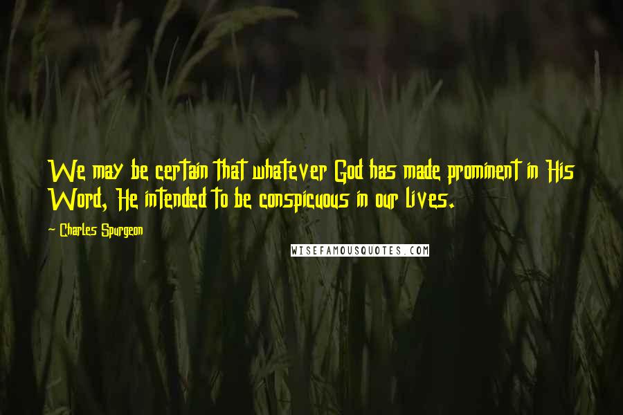 Charles Spurgeon Quotes: We may be certain that whatever God has made prominent in His Word, He intended to be conspicuous in our lives.