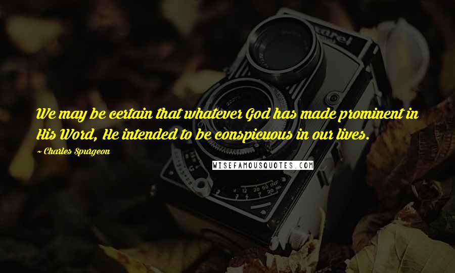 Charles Spurgeon Quotes: We may be certain that whatever God has made prominent in His Word, He intended to be conspicuous in our lives.