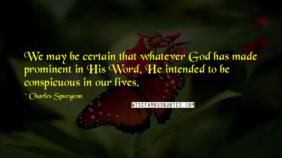 Charles Spurgeon Quotes: We may be certain that whatever God has made prominent in His Word, He intended to be conspicuous in our lives.