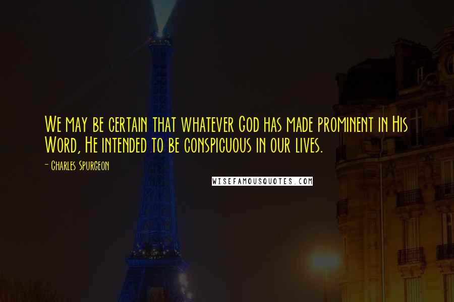 Charles Spurgeon Quotes: We may be certain that whatever God has made prominent in His Word, He intended to be conspicuous in our lives.