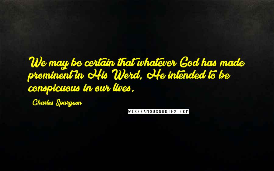 Charles Spurgeon Quotes: We may be certain that whatever God has made prominent in His Word, He intended to be conspicuous in our lives.