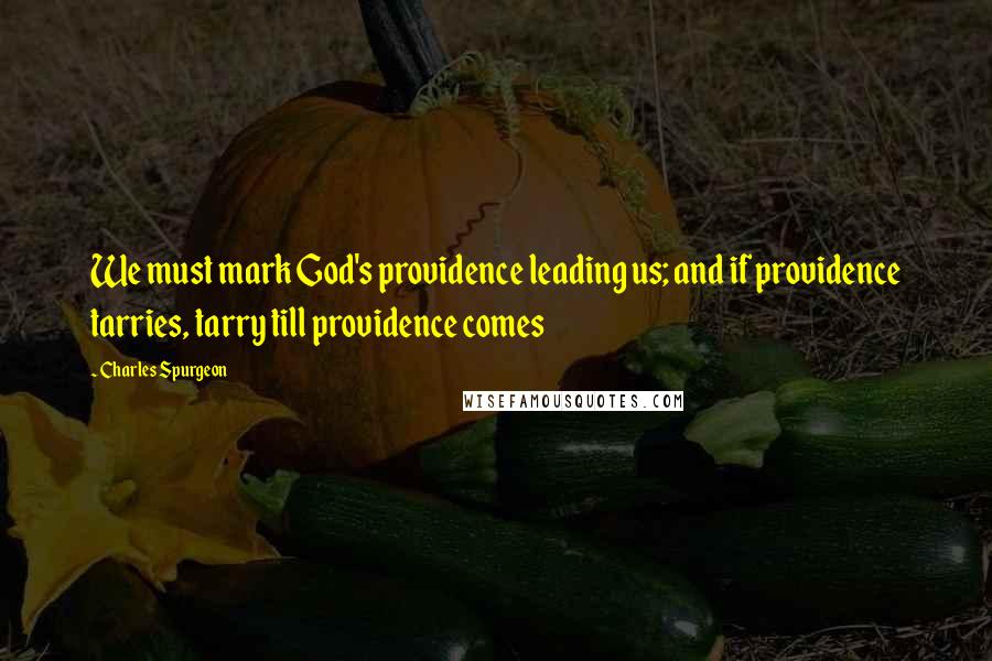 Charles Spurgeon Quotes: We must mark God's providence leading us; and if providence tarries, tarry till providence comes