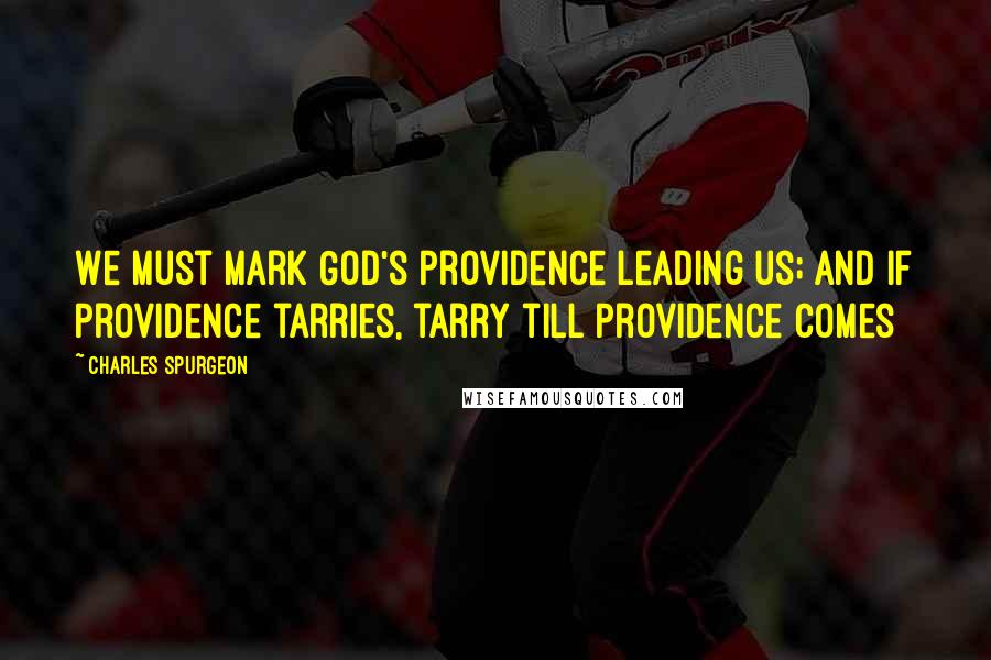 Charles Spurgeon Quotes: We must mark God's providence leading us; and if providence tarries, tarry till providence comes