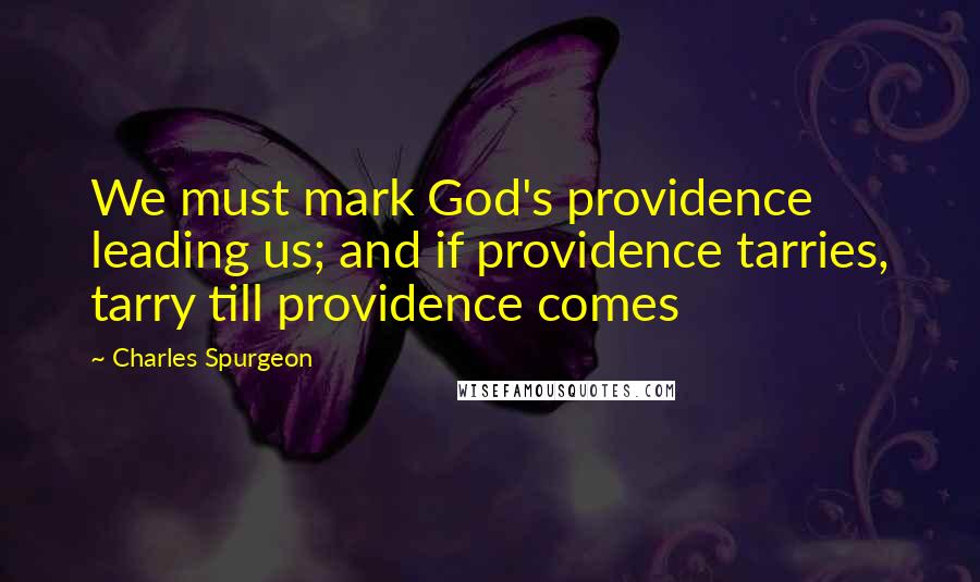 Charles Spurgeon Quotes: We must mark God's providence leading us; and if providence tarries, tarry till providence comes